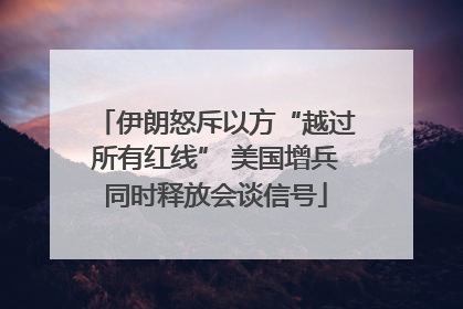 伊朗怒斥以方“越过所有红线” 美国增兵同时释放会谈信号